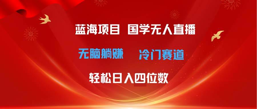 超级蓝海项目 国学无人直播日入四位数 无脑躺赚冷门赛道 最新玩法-云起副业网