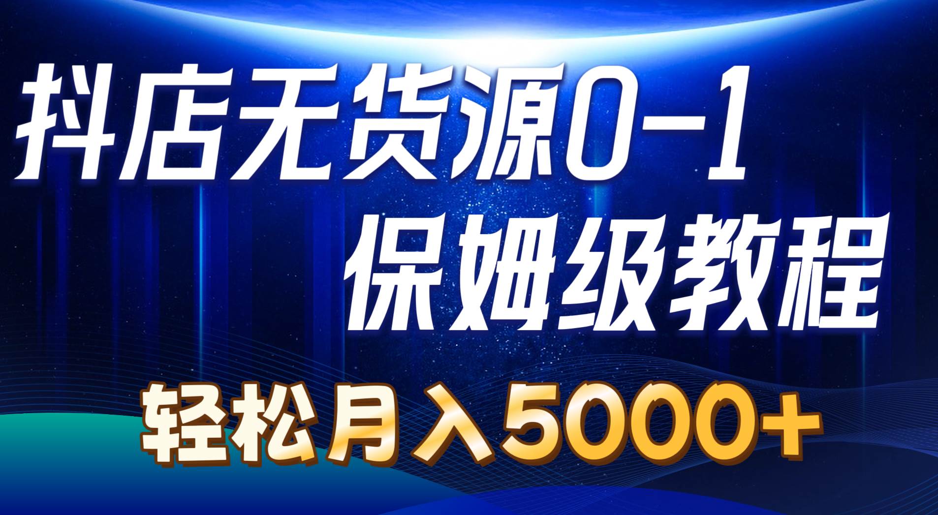 抖店无货源0到1详细实操教程：轻松月入5000+（7节）-云起副业网