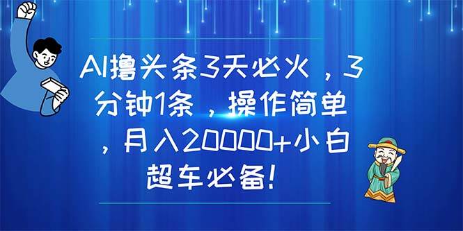 AI撸头条3天必火，3分钟1条，操作简单，月入20000+小白超车必备！-云起副业网