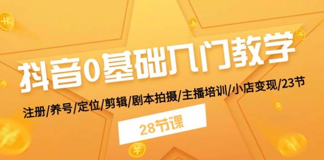 抖音0基础入门教学 注册/养号/定位/剪辑/剧本拍摄/主播培训/小店变现/28节-云起副业网