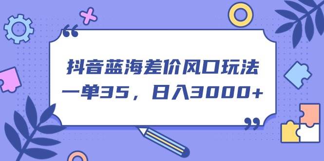 抖音蓝海差价风口玩法，一单35，日入3000+-云起副业网