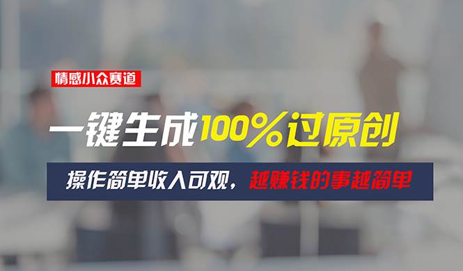 情感小众赛道，一键生成100%过原创，操作简单收入可观，越赚钱的事越简单-云起副业网