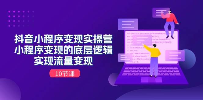 抖音小程序变现实操营，小程序变现的底层逻辑，实现流量变现（10节课）-云起副业网