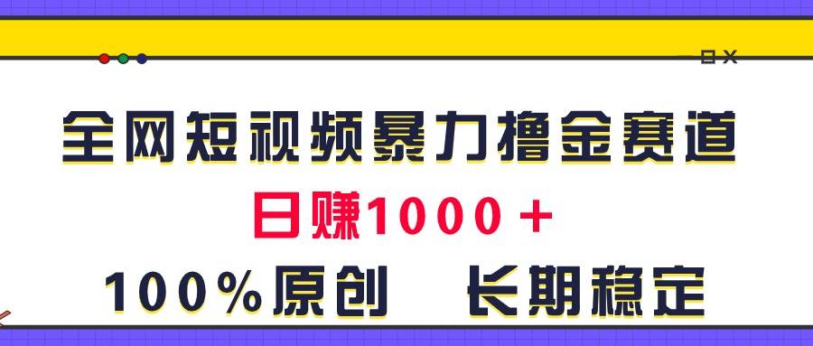 全网短视频暴力撸金赛道，日入1000＋！原创玩法，长期稳定-云起副业网
