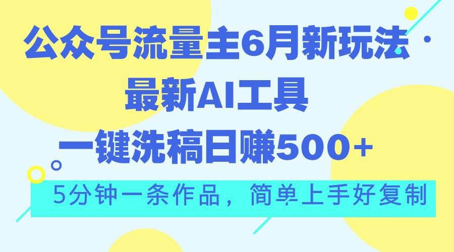 公众号流量主6月新玩法，最新AI工具一键洗稿单号日赚500+，5分钟一条作…-云起副业网