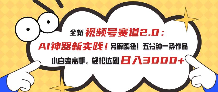 视频号赛道2.0：AI神器新实践！另辟蹊径！五分钟一条作品，小白变高手…-云起副业网