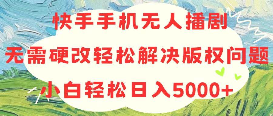 快手手机无人播剧，无需硬改，轻松解决版权问题，小白轻松日入5000+-云起副业网
