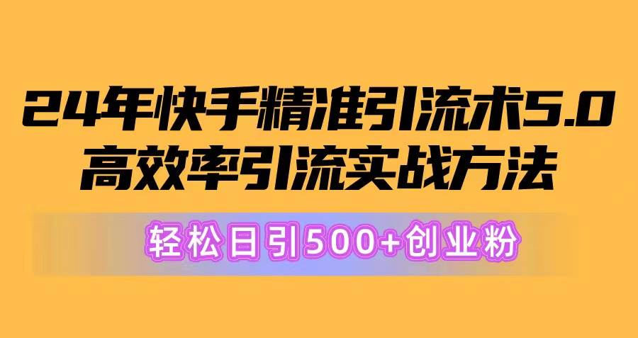 24年快手精准引流术5.0，高效率引流实战方法，轻松日引500+创业粉-云起副业网