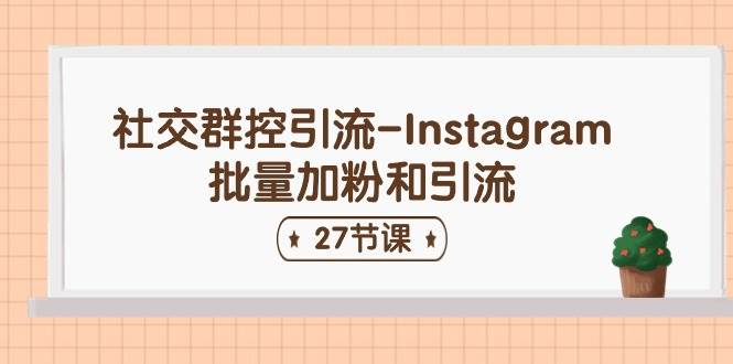 社交群控引流-Instagram批量加粉和引流（27节课）-云起副业网