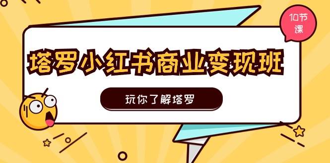 塔罗小红书商业变现实操班，玩你了解塔罗，玩转小红书塔罗变现（10节课）-云起副业网