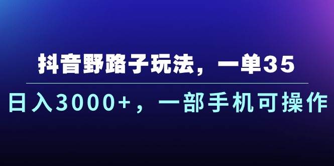 抖音野路子玩法，一单35.日入3000+，一部手机可操作-云起副业网