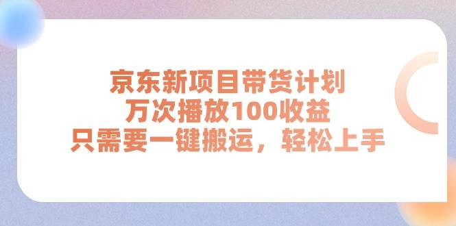 京东新项目带货计划，万次播放100收益，只需要一键搬运，轻松上手-云起副业网