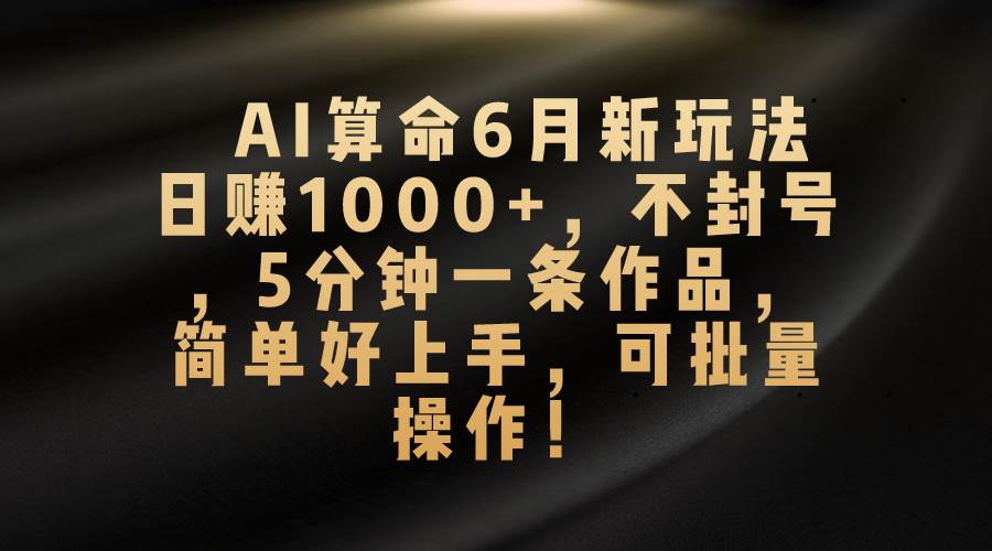 AI算命6月新玩法，日赚1000+，不封号，5分钟一条作品，简单好上手，可…-云起副业网