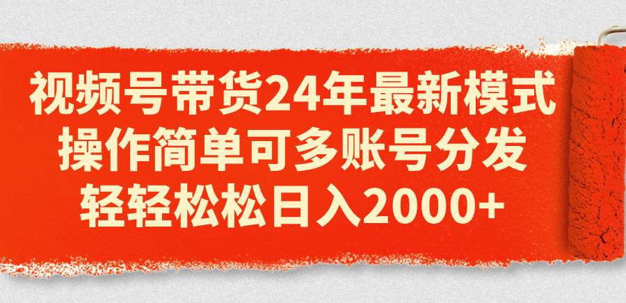 视频号带货24年最新模式，操作简单可多账号分发，轻轻松松日入2000+-云起副业网