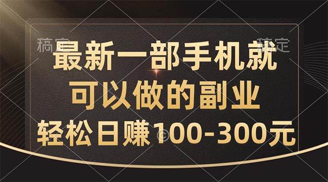 最新一部手机就可以做的副业，轻松日赚100-300元-云起副业网