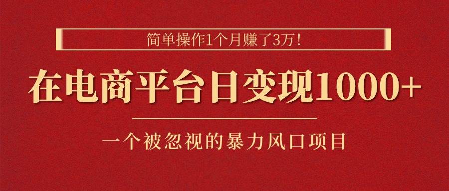 简单操作1个月赚了3万！在电商平台日变现1000+！一个被忽视的暴力风口…-云起副业网
