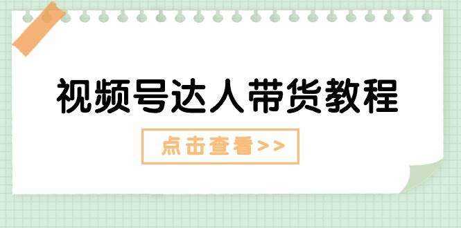 视频号达人带货教程：达人剧情打法+达人带货广告-云起副业网