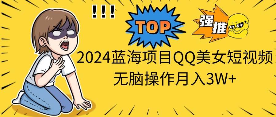 2024蓝海项目QQ美女短视频无脑操作月入3W+-云起副业网
