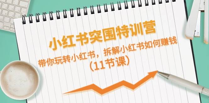 小红书突围特训营，带你玩转小红书，拆解小红书如何赚钱（11节课）-云起副业网