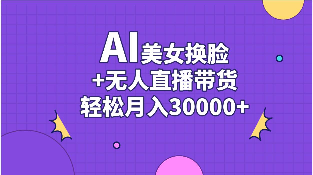 AI美女换脸视频结合无人直播带货，随便月入30000+-云起副业网