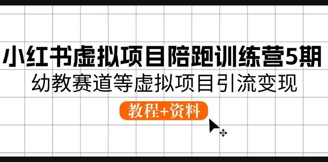 小红书虚拟项目陪跑训练营5期，幼教赛道等虚拟项目引流变现 (教程+资料)-云起副业网