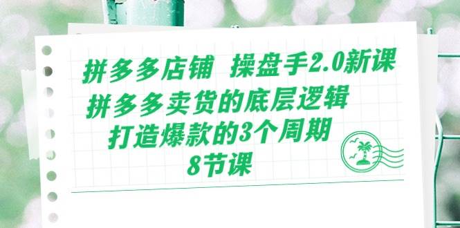 拼多多店铺 操盘手2.0新课，拼多多卖货的底层逻辑，打造爆款的3个周期-8节-云起副业网