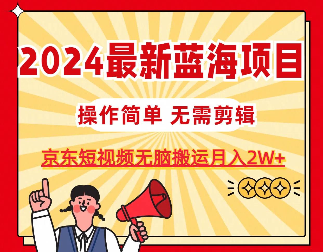 2024最新蓝海项目，无需剪辑，京东图文短视频无脑搬运月入2W+-云起副业网