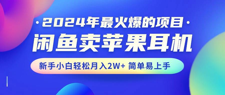 2024年最火爆的项目，闲鱼卖苹果耳机，新手小白轻松月入2W+简单易上手-云起副业网