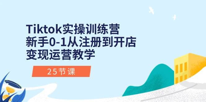 Tiktok实操训练营:新手0-1从注册到开店变现运营教学(25节课)-云起副业网