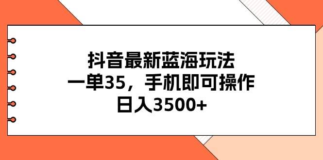 抖音最新蓝海玩法，一单35，手机即可操作，日入3500+，不了解一下真是…-云起副业网