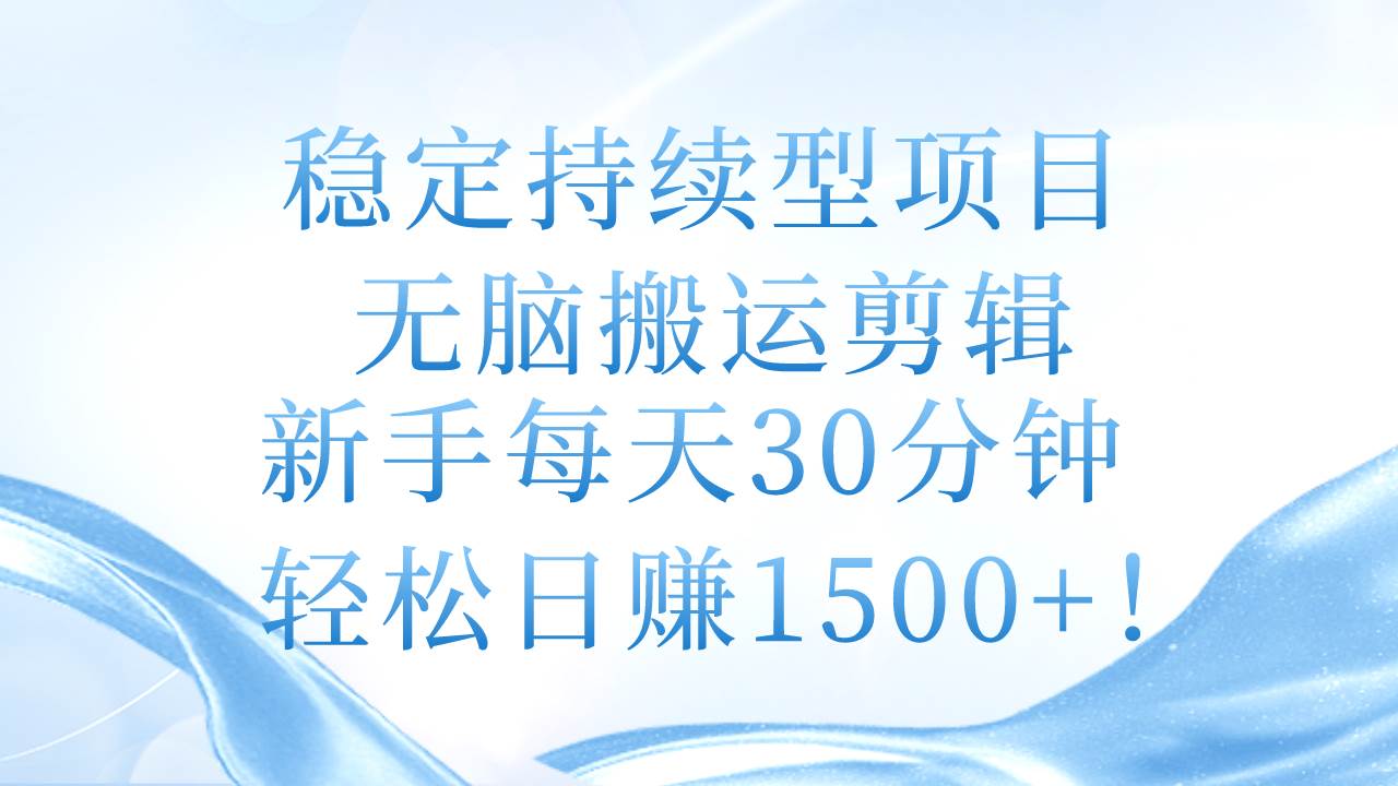 稳定持续型项目，无脑搬运剪辑，新手每天30分钟，轻松日赚1500+！-云起副业网