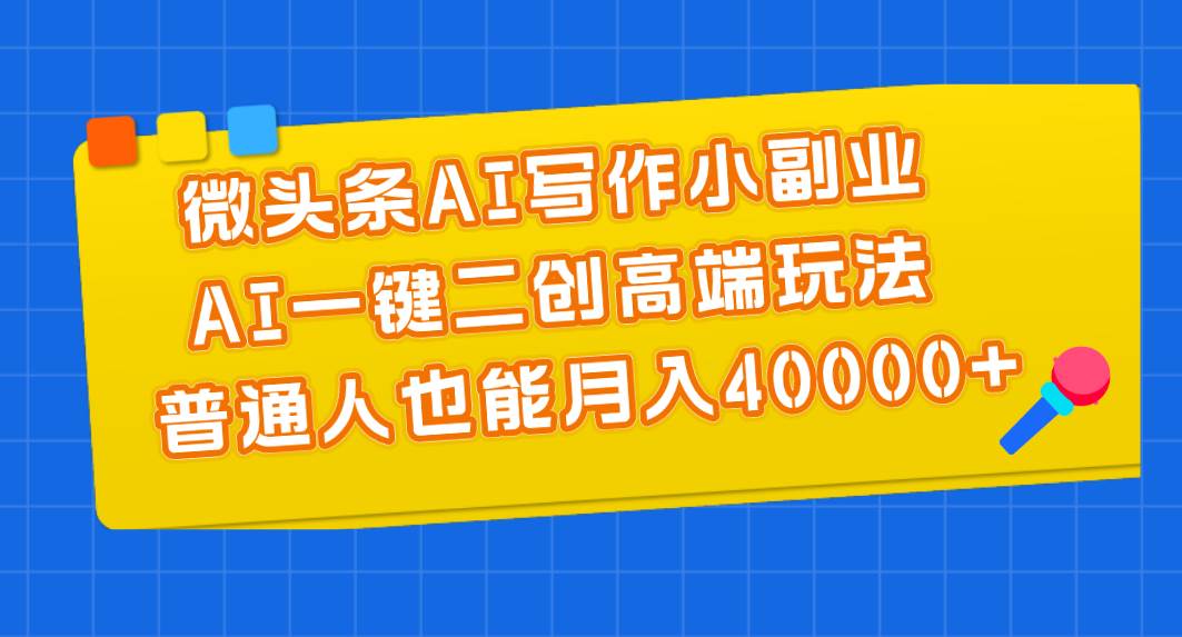 微头条AI写作小副业，AI一键二创高端玩法 普通人也能月入40000+-云起副业网