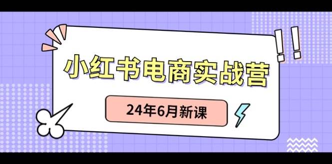 小红书电商实战营：小红书笔记带货和无人直播，24年6月新课-云起副业网