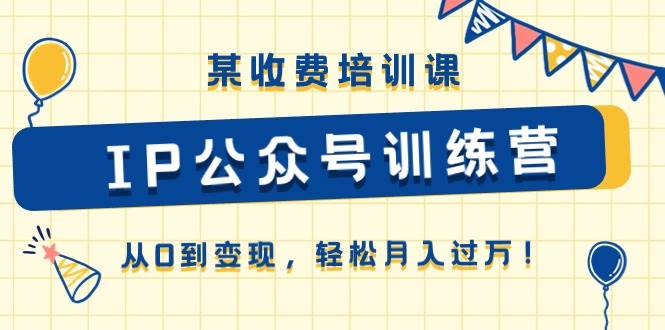 某收费培训课《IP公众号训练营》从0到变现，轻松月入过万！-云起副业网