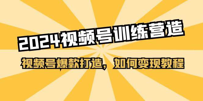 2024视频号训练营，视频号爆款打造，如何变现教程（20节课）-云起副业网