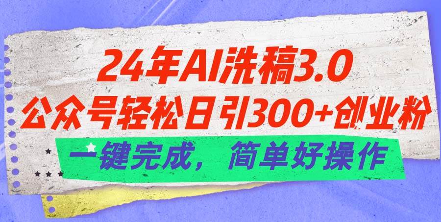 24年Ai洗稿3.0，公众号轻松日引300+创业粉，一键完成，简单好操作-云起副业网