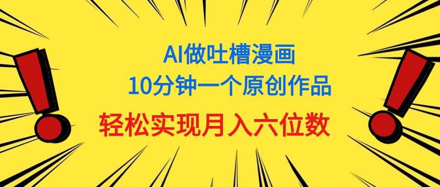 用AI做中式吐槽漫画，10分钟一个原创作品，轻松实现月入6位数-云起副业网