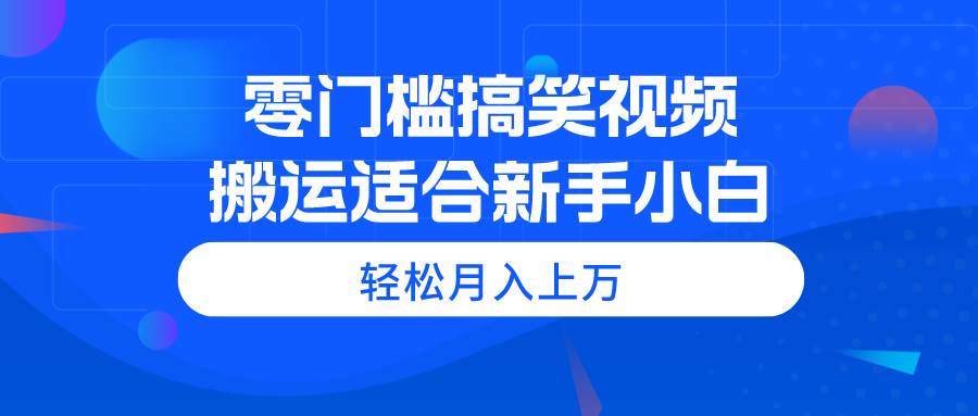 零门槛搞笑视频搬运，轻松月入上万，适合新手小白-云起副业网