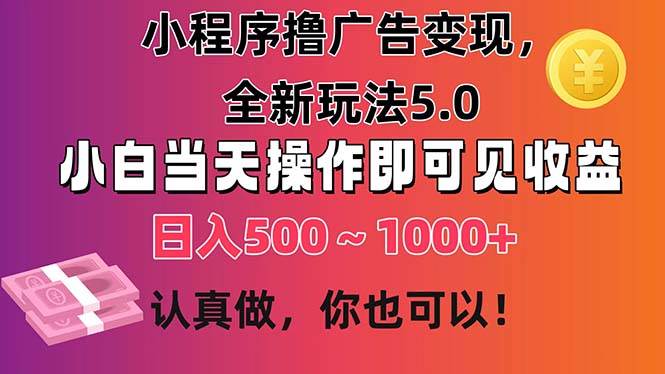 小程序撸广告变现，全新玩法5.0，小白当天操作即可上手，日收益 500~1000+-云起副业网