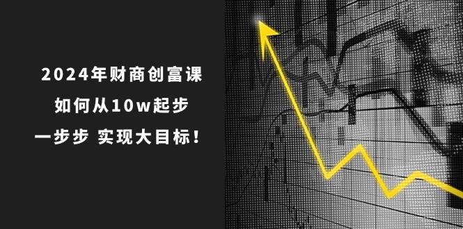 2024年 财商-创富课：如何从10w起步，一步步 实现大目标！-云起副业网
