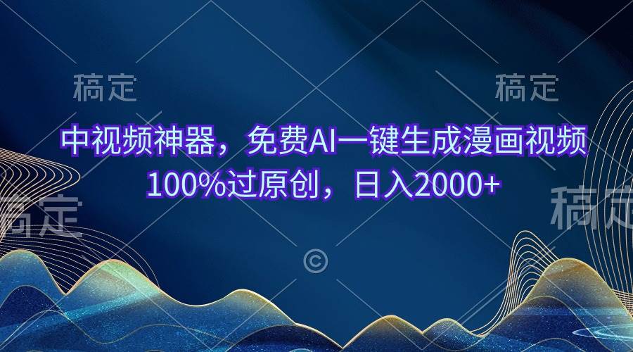 中视频神器，免费AI一键生成漫画视频100%过原创，日入2000+-云起副业网