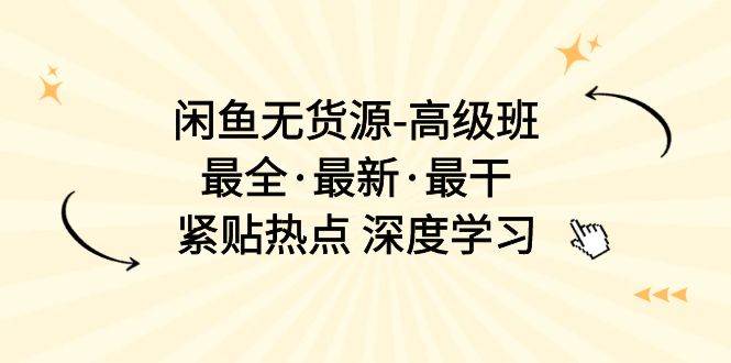 闲鱼无货源-高级班，最全·最新·最干，紧贴热点 深度学习（17节课）-云起副业网