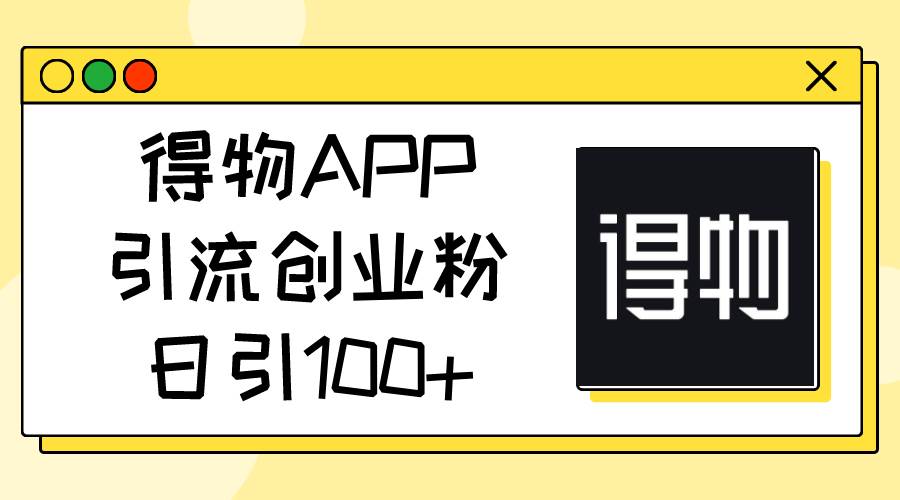 得物APP引流创业粉,日引100+-云起副业网