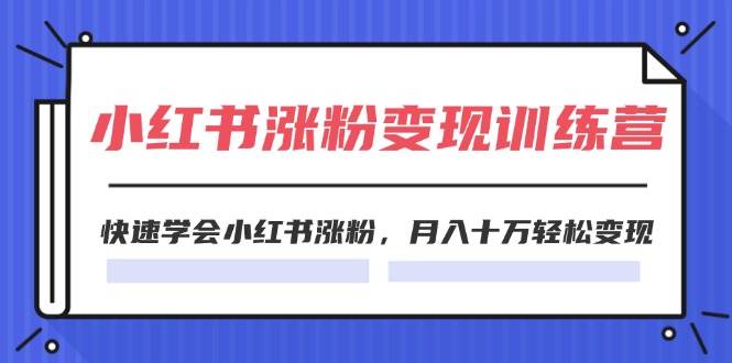 2024小红书涨粉变现训练营，快速学会小红书涨粉，月入十万轻松变现(40节)-云起副业网