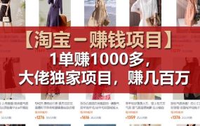 【淘宝赚钱项目】1单可赚1000多,大佬独家项目,年赚几百万-云起副业网
