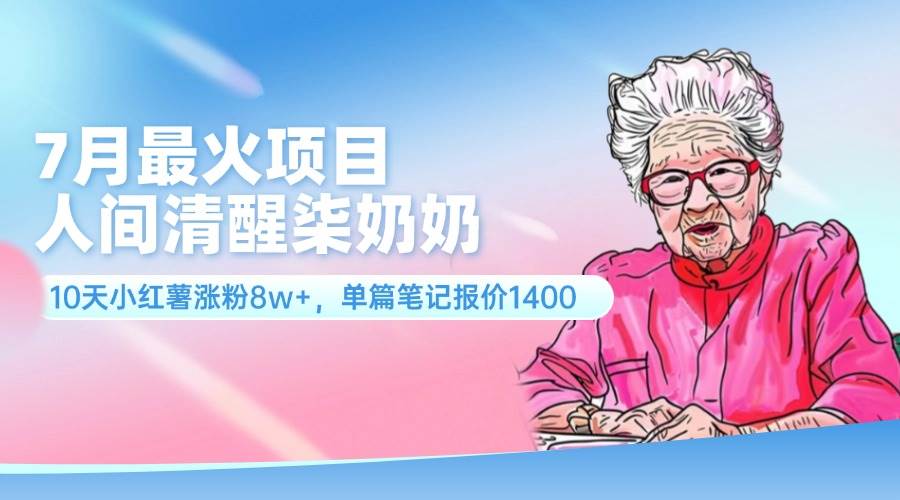 7月最火项目，人间清醒柒奶奶，10天小红薯涨粉8w+，单篇笔记报价1400.-云起副业网