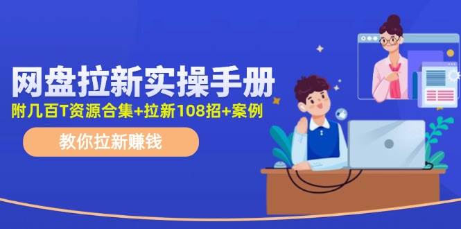 网盘拉新实操手册：教你拉新赚钱（附几百T资源合集+拉新108招+案例）-云起副业网