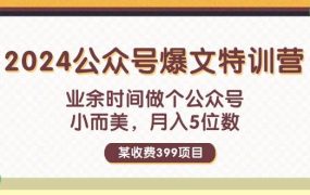 某收费399元-2024公众号爆文特训营:业余时间做个公众号 小而美 月入5位数-云起副业网