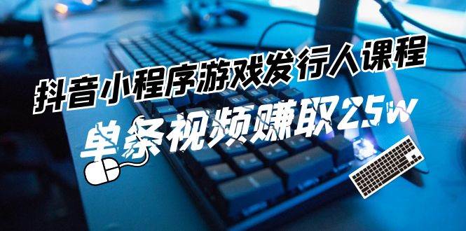 抖音小程序-游戏发行人课程：带你玩转游戏任务变现，单条视频赚取25w-云起副业网