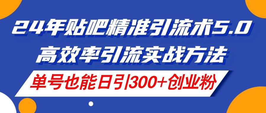 24年贴吧精准引流术5.0，高效率引流实战方法，单号也能日引300+创业粉-云起副业网